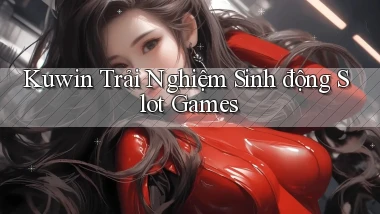 kuwin  trải nghiệm sinh động slot games