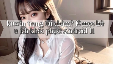 kuwin trang tải chậm 10 mẹo hữu ích khắc phục Android 11