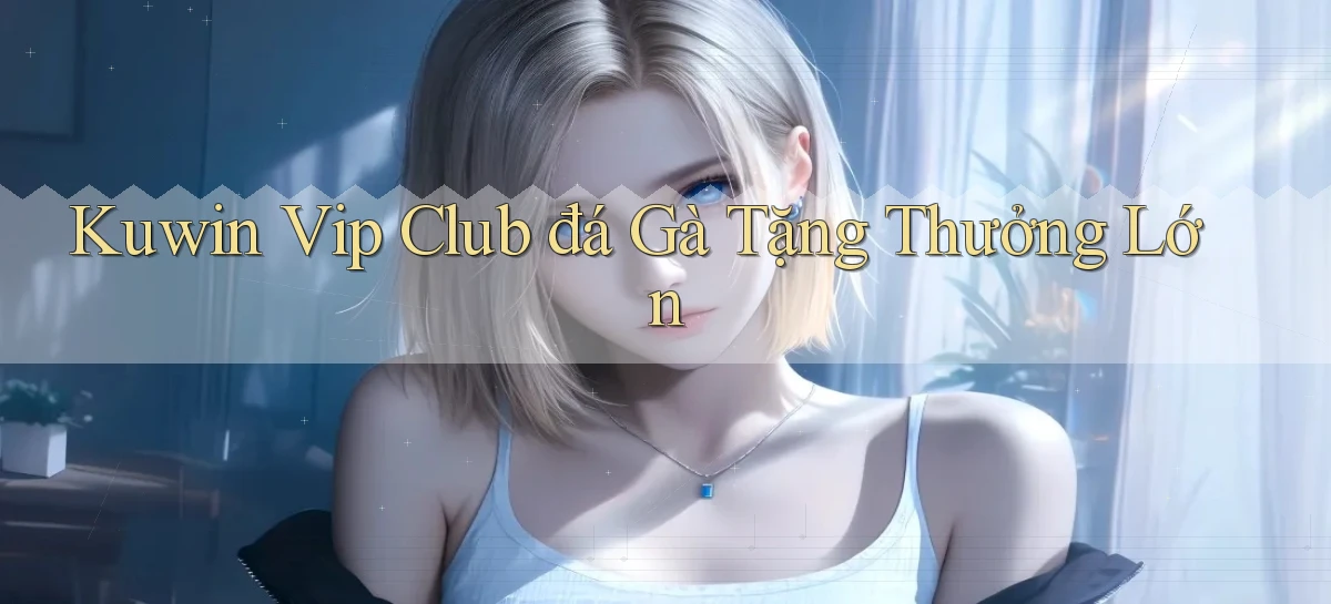 kuwin  vip club đá gà tặng thưởng lớn