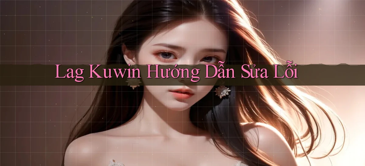 lag kuwin hướng dẫn sửa lỗi