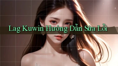 lag kuwin hướng dẫn sửa lỗi
