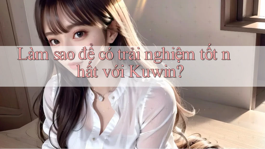 Làm sao để có trải nghiệm tốt nhất với Kuwin?