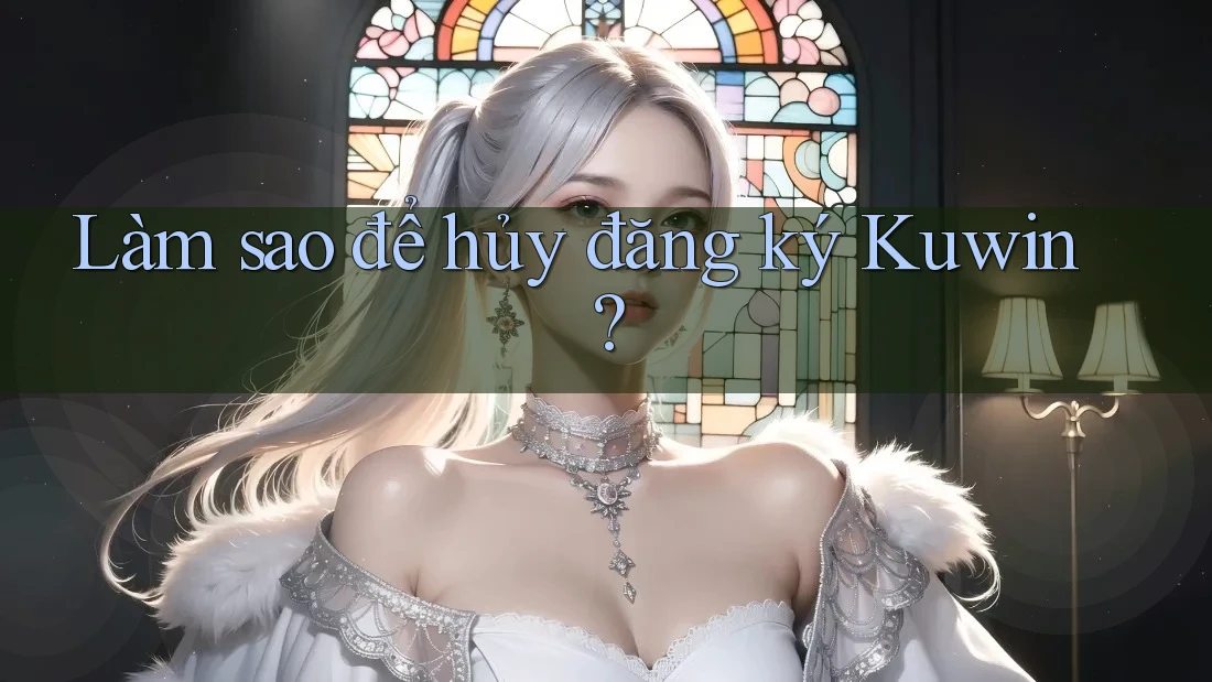 Làm sao để hủy đăng ký Kuwin? Làm sao để hủy đăng ký Kuwin?