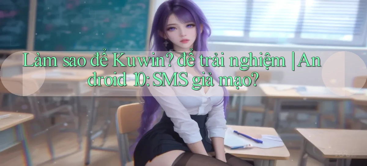 Làm sao để Kuwin để trải nghiệm Android 10 SMS giả mạo