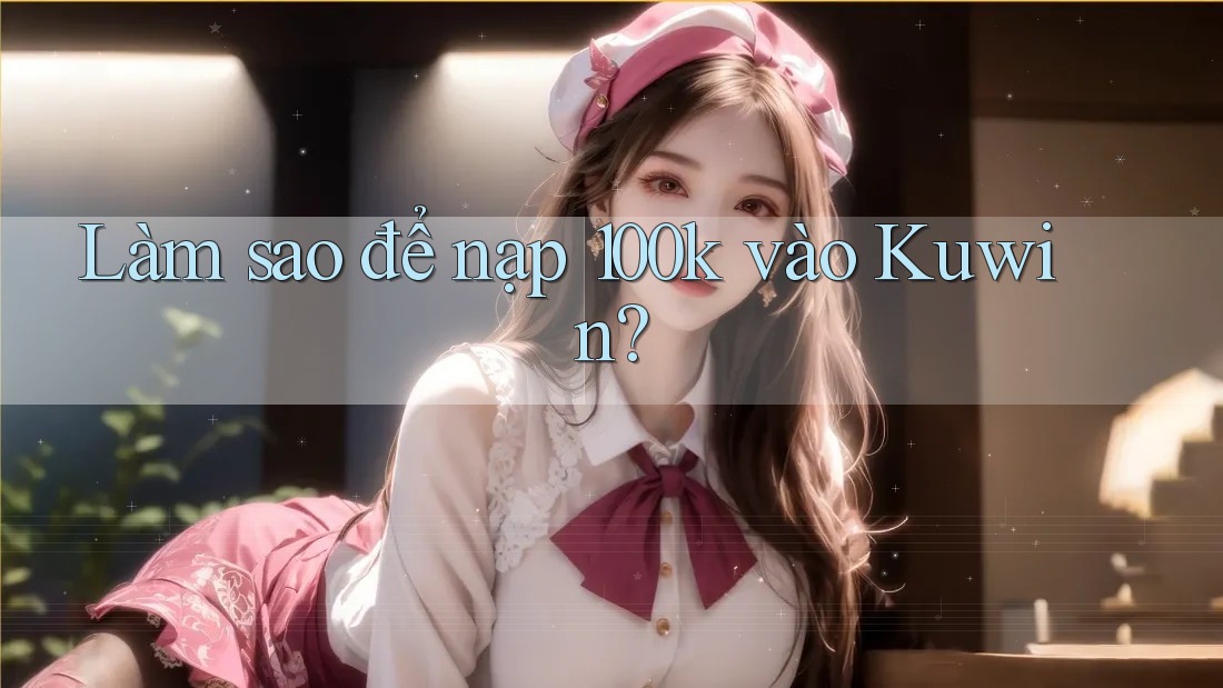 Làm sao để nạp 100k vào Kuwin? Làm sao để nạp 100k vào Kuwin?