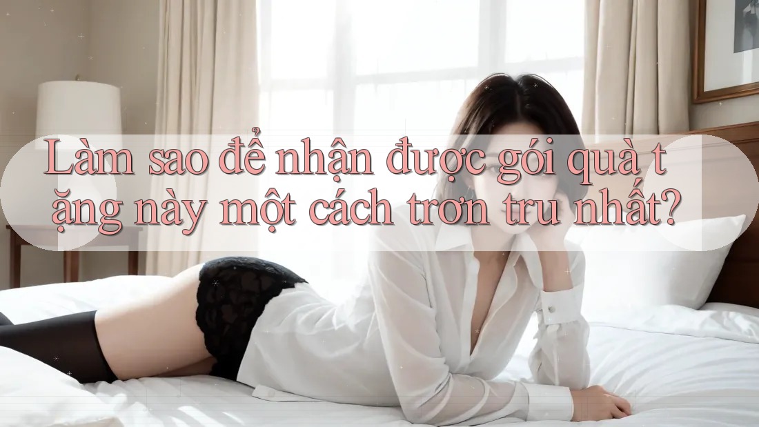 Làm sao để nhận được gói quà tặng này một cách trơn tru nhất?