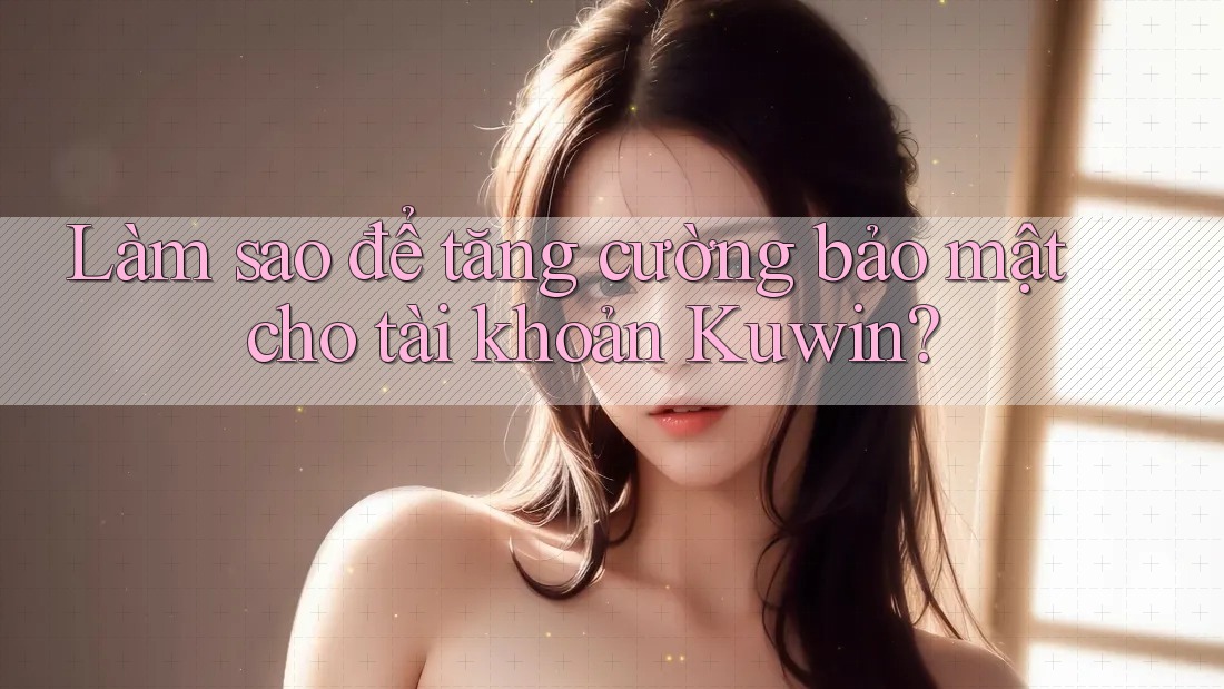 Làm sao để tăng cường bảo mật cho tài khoản Kuwin? Làm sao để tăng cường bảo mật cho tài khoản Kuwin?