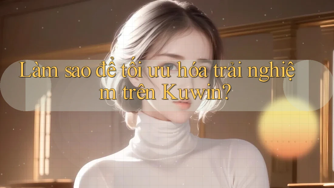 Làm sao để tối ưu hóa trải nghiệm trên Kuwin? Làm sao để tối ưu hóa trải nghiệm trên Kuwin?