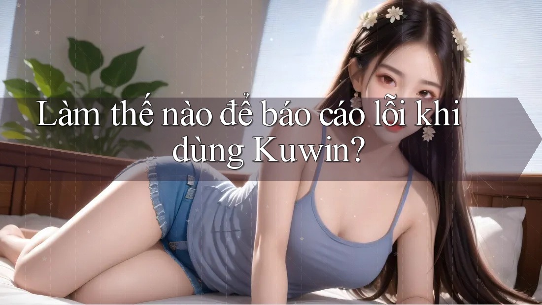 Làm thế nào để báo cáo lỗi khi dùng Kuwin?
