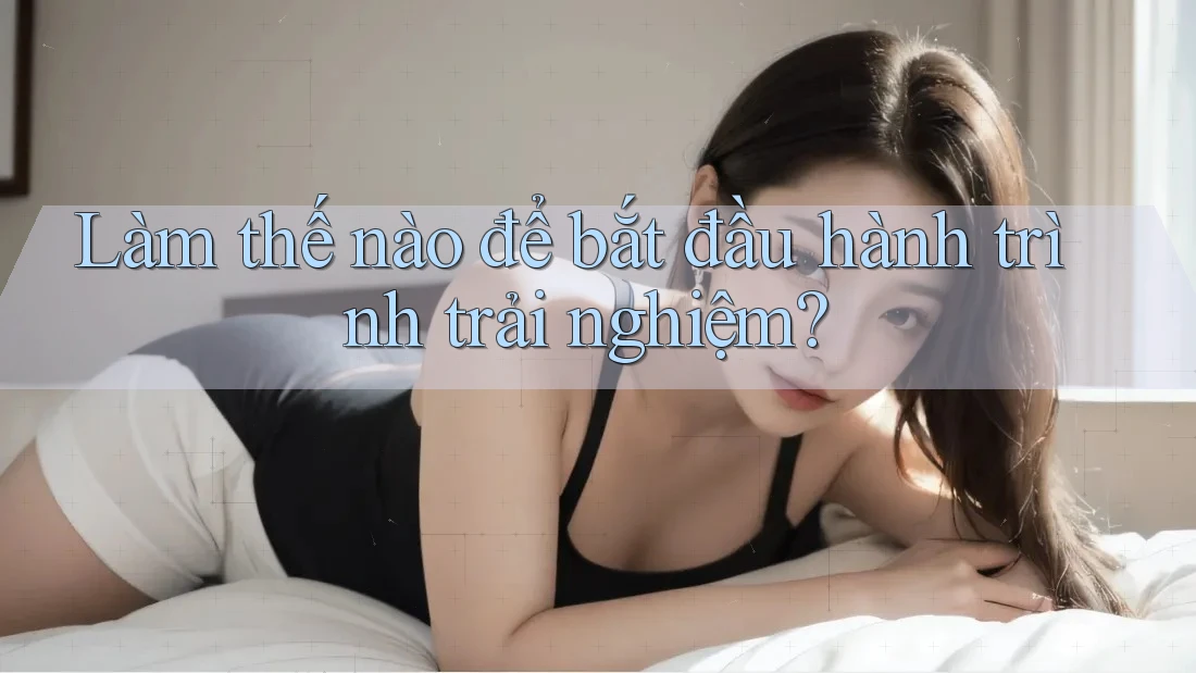 Làm thế nào để bắt đầu hành trình trải nghiệm? Làm thế nào để bắt đầu hành trình trải nghiệm?
