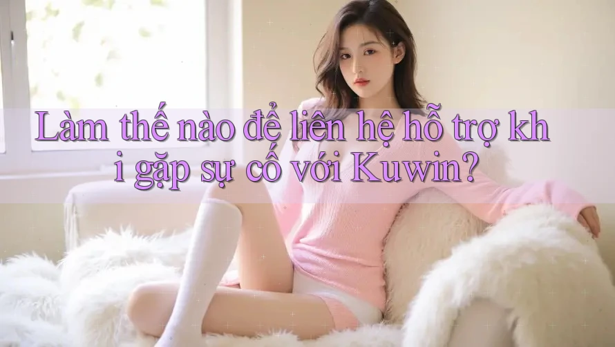 Làm thế nào để liên hệ hỗ trợ khi gặp sự cố với Kuwin?