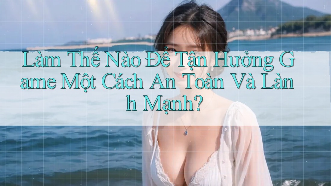 Làm Thế Nào Để Tận Hưởng Game Một Cách An Toàn Và Lành Mạnh? Làm Thế Nào Để Tận Hưởng Game Một Cách An Toàn Và Lành Mạnh?