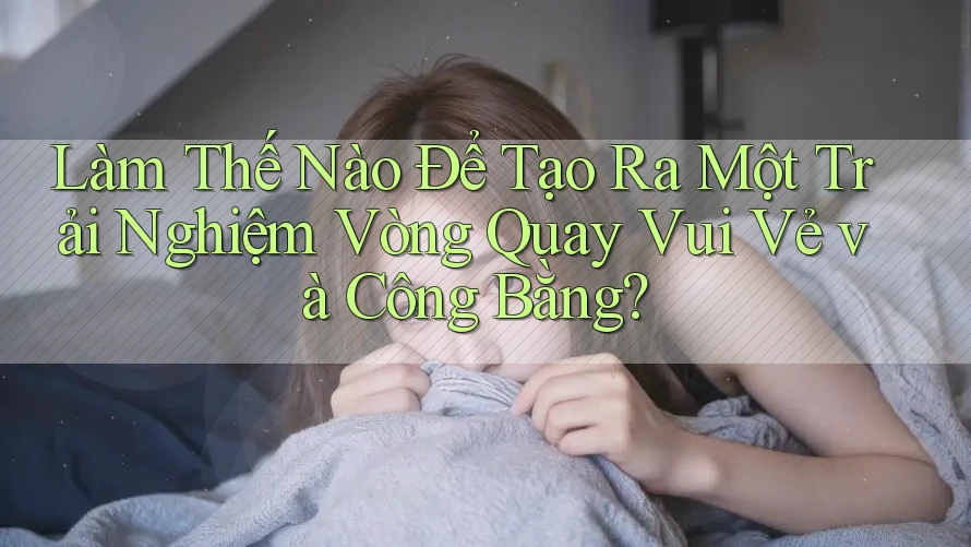 Làm Thế Nào Để Tạo Ra Một Trải Nghiệm Vòng Quay Vui Vẻ và Công Bằng?