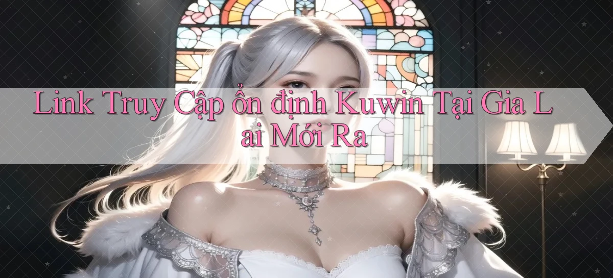 link truy cập ổn định kuwin tại Gia Lai mới ra