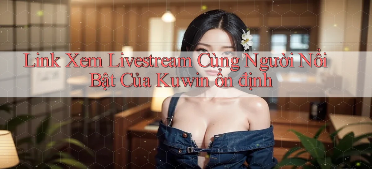 link xem livestream cùng người nổi bật của kuwin ổn định