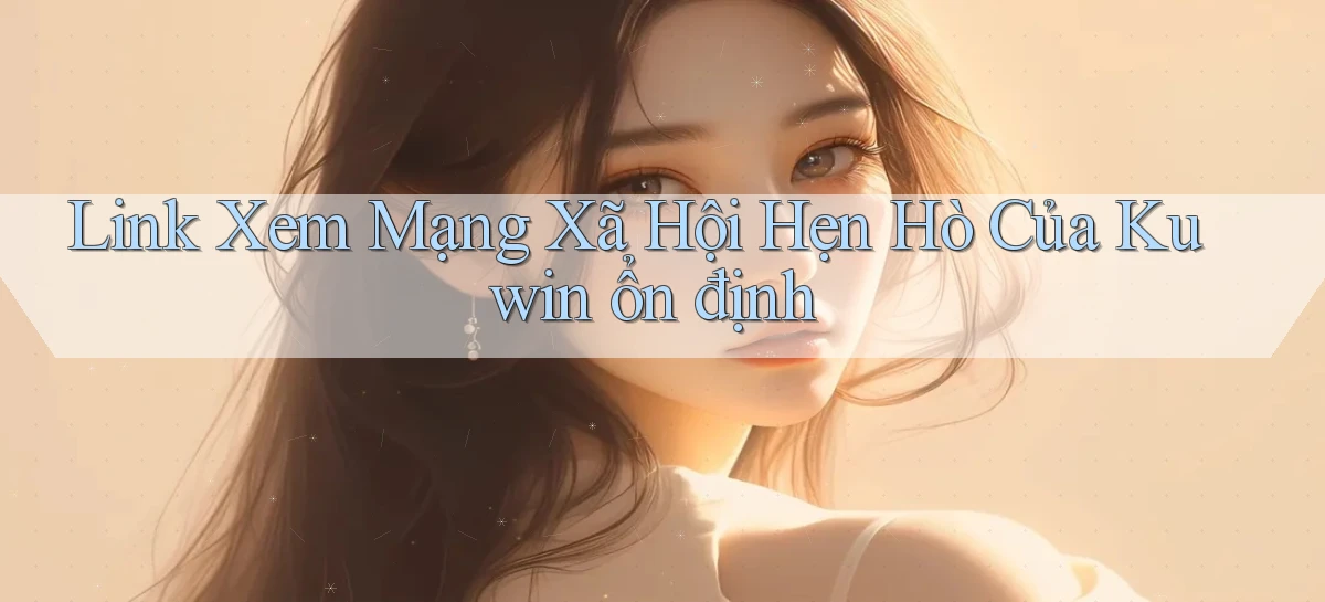 link xem mạng xã hội hẹn hò của kuwin ổn định