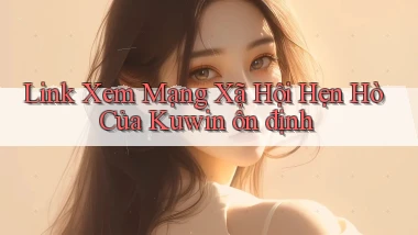 link xem mạng xã hội hẹn hò của kuwin ổn định