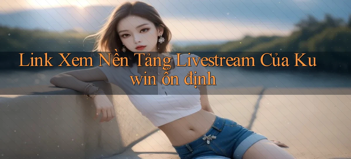 link xem nền tảng livestream của kuwin ổn định