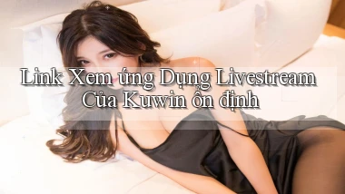 link xem ứng dụng livestream của kuwin ổn định