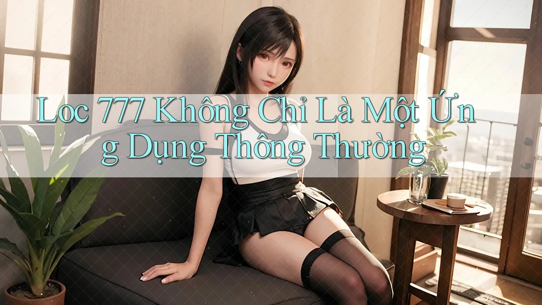 Loc 777 Không Chỉ Là Một Ứng Dụng Thông Thường