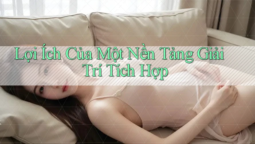 Lợi Ích Của Một Nền Tảng Giải Trí Tích Hợp