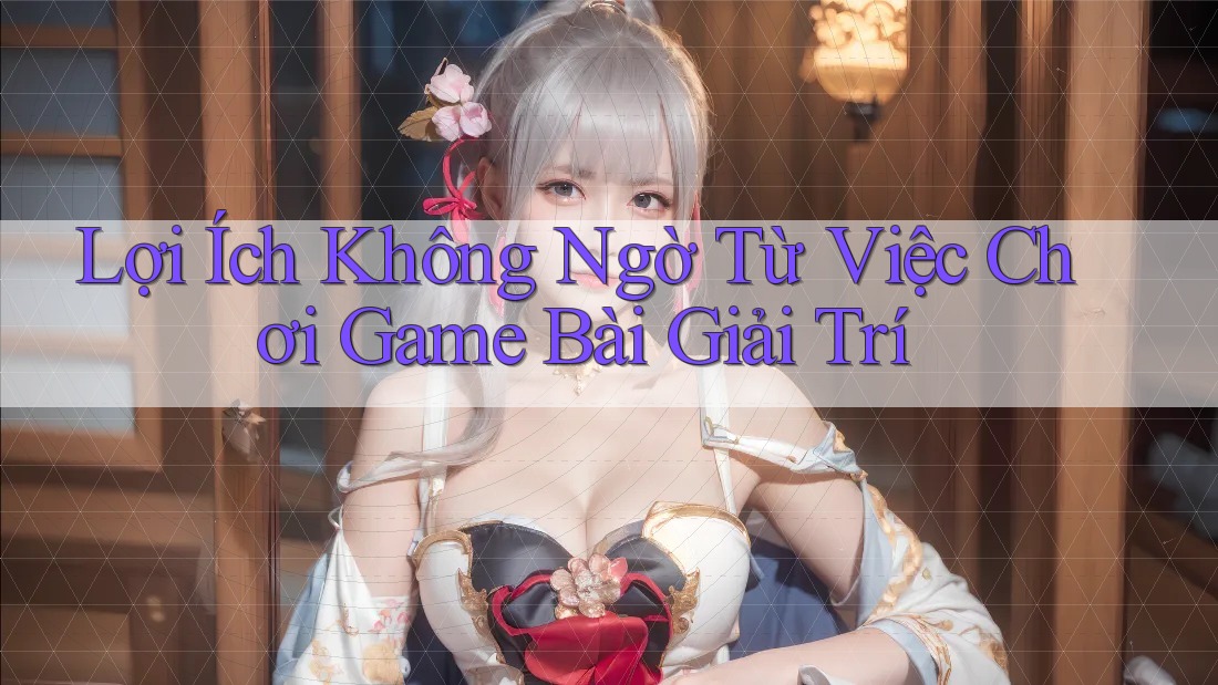 Lợi Ích Không Ngờ Từ Việc Chơi Game Bài Giải Trí