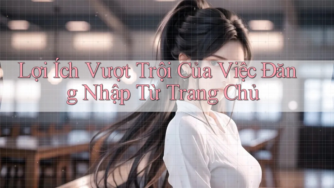 Lợi Ích Vượt Trội Của Việc Đăng Nhập Từ Trang Chủ