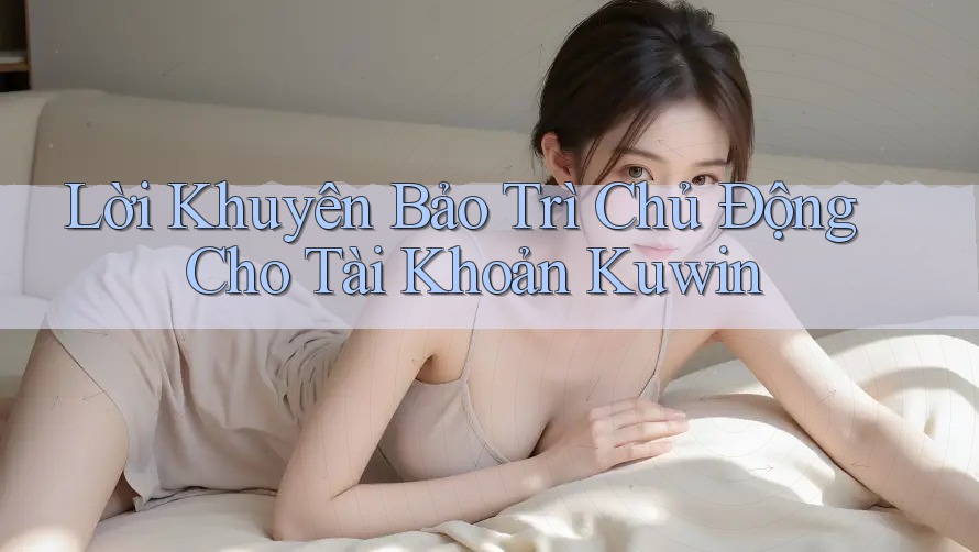 Lời Khuyên Bảo Trì Chủ Động Cho Tài Khoản Kuwin