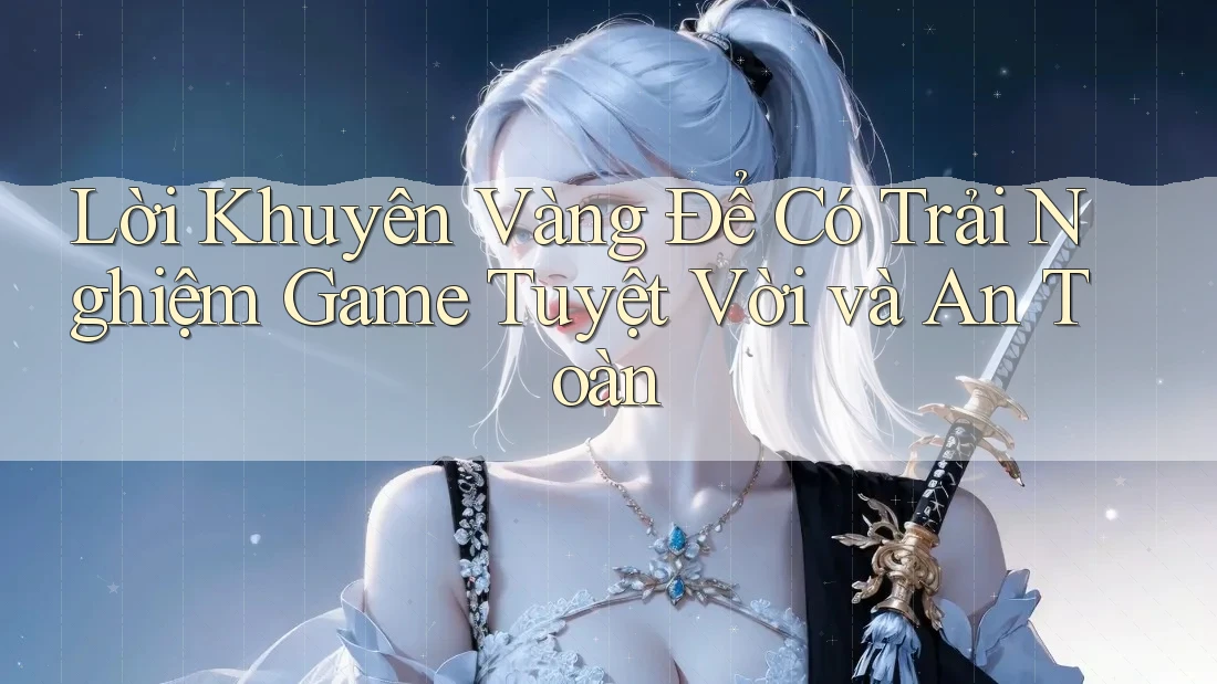 Lời Khuyên Vàng Để Có Trải Nghiệm Game Tuyệt Vời và An Toàn Lời Khuyên Vàng Để Có Trải Nghiệm Game Tuyệt Vời và An Toàn