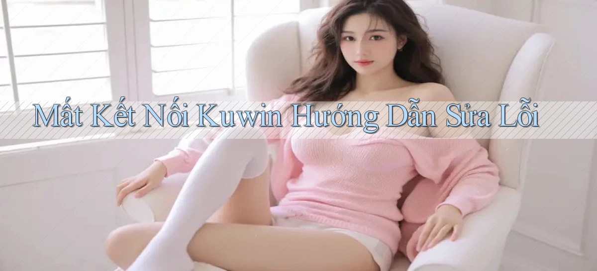 mất kết nối kuwin hướng dẫn sửa lỗi
