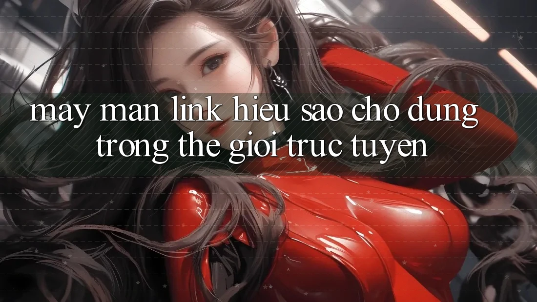 “May Mắn Link” – Hiểu Sao Cho Đúng Trong Thế Giới Trực Tuyến?