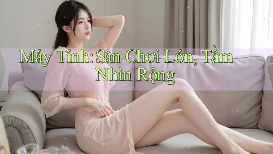Máy Tính: Sân Chơi Lớn, Tầm Nhìn Rộng