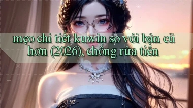 mẹo chi tiết kuwin so với bản cũ hơn (2026), chống rửa tiền