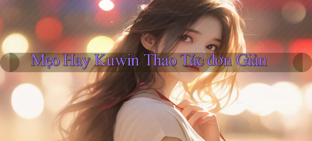 mẹo hay kuwin thao tác đơn giản