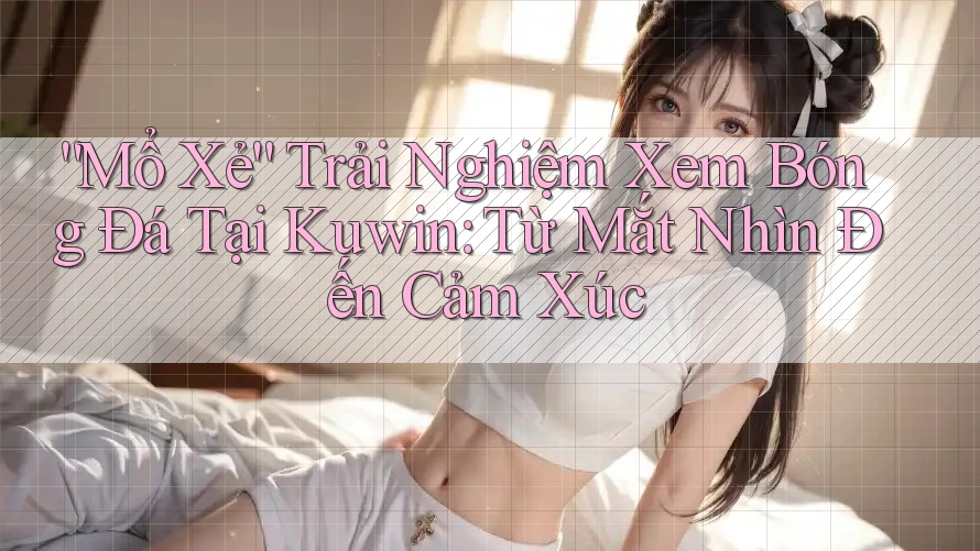 “Mổ Xẻ” Trải Nghiệm Xem Bóng Đá Tại Kuwin: Từ Mắt Nhìn Đến Cảm Xúc