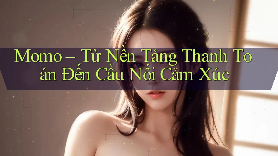 Momo – Từ Nền Tảng Thanh Toán Đến Cầu Nối Cảm Xúc