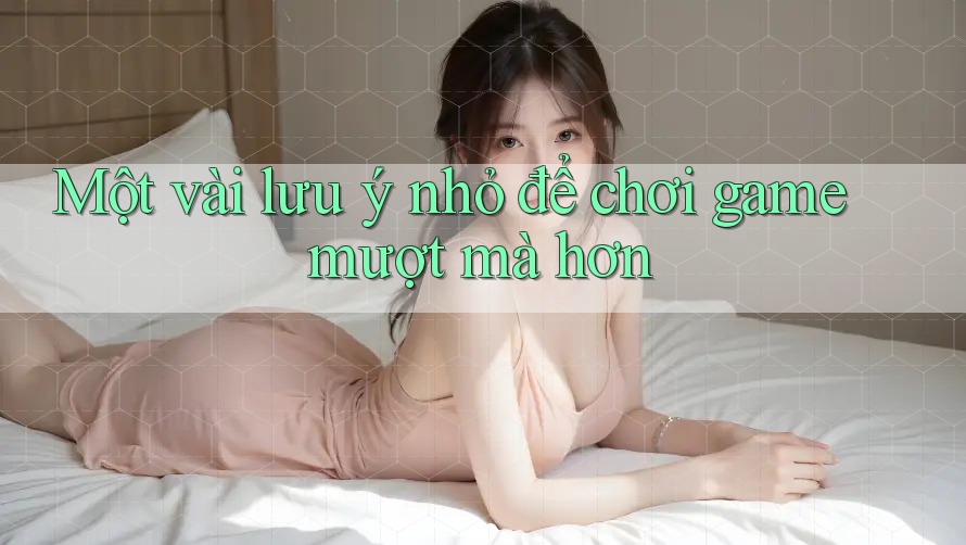Một vài lưu ý nhỏ để chơi game mượt mà hơn Một vài lưu ý nhỏ để chơi game mượt mà hơn