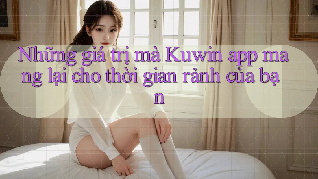Những giá trị mà Kuwin app mang lại cho thời gian rảnh của bạn
