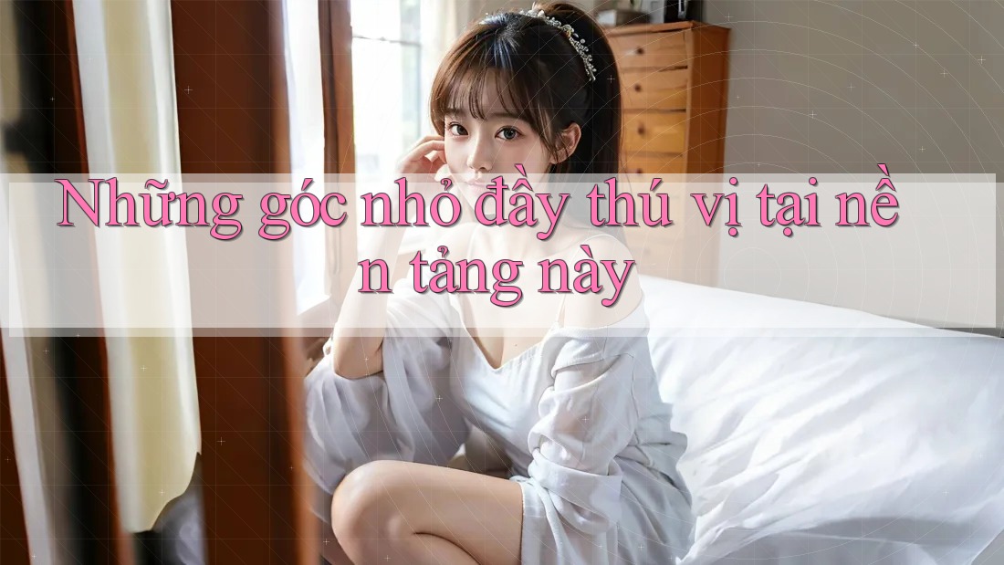 Những góc nhỏ đầy thú vị tại nền tảng này Những góc nhỏ đầy thú vị tại nền tảng này