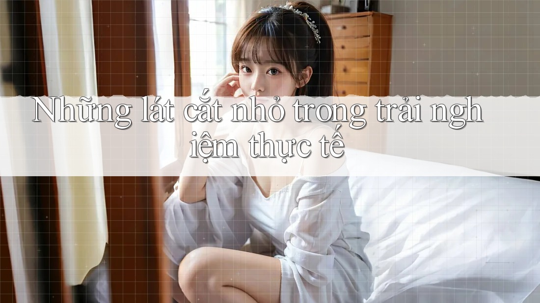 Những lát cắt nhỏ trong trải nghiệm thực tế