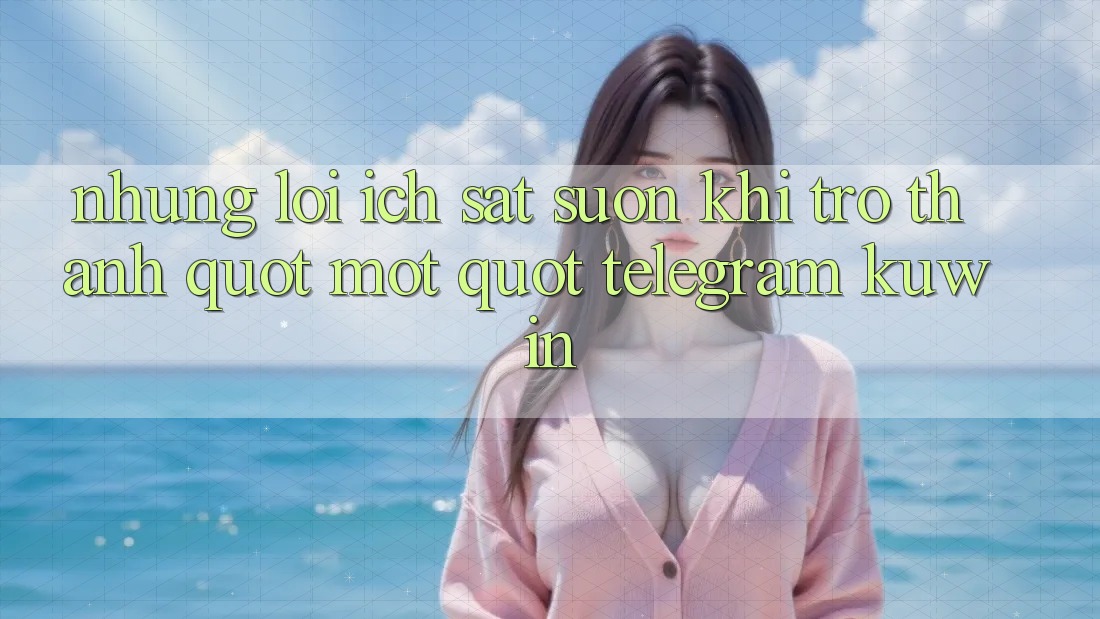 Những lợi ích sát sườn khi trở thành " mọt" Telegram Kuwin Những lợi ích sát sườn khi trở thành " mọt" Telegram Kuwin