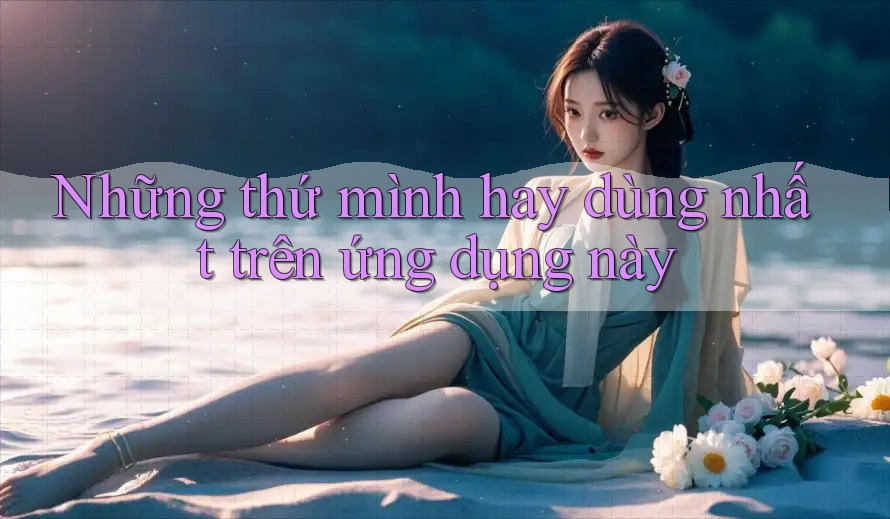 Những thứ mình hay dùng nhất trên ứng dụng này Những thứ mình hay dùng nhất trên ứng dụng này