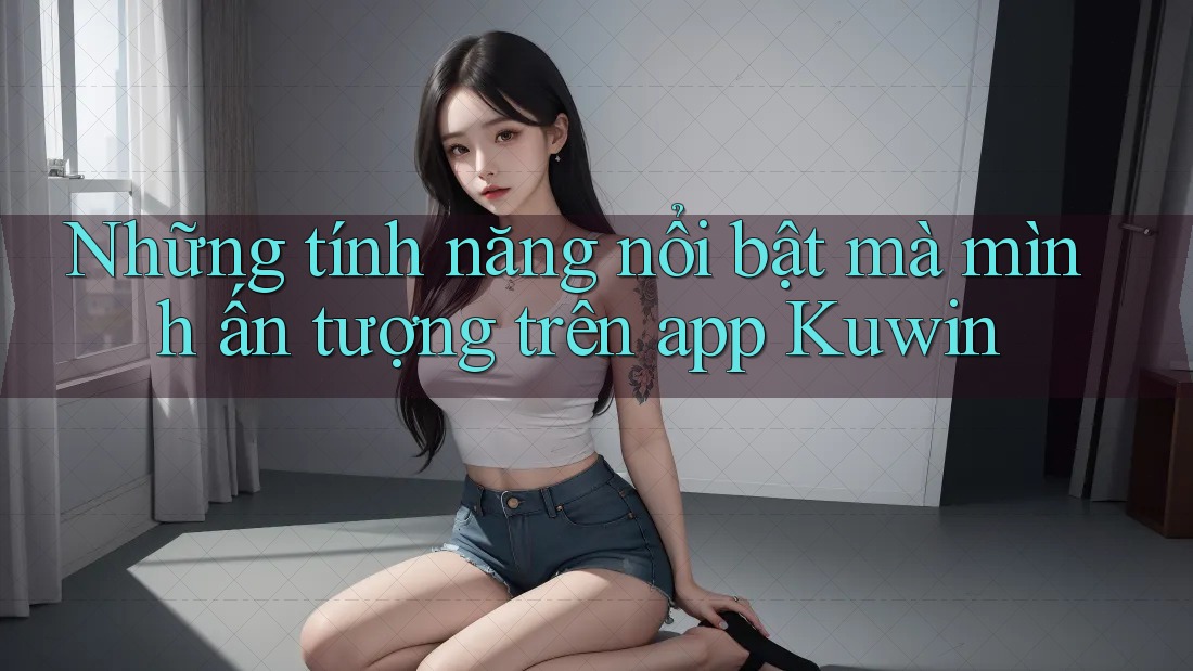 Những tính năng nổi bật mà mình ấn tượng trên app Kuwin