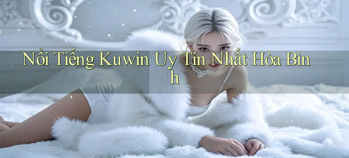 nổi tiếng kuwin uy tín nhất Hòa Bình