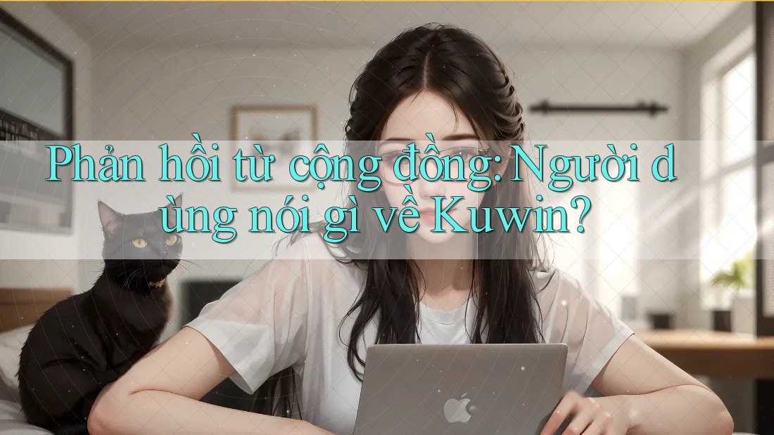 Phản hồi từ cộng đồng: Người dùng nói gì về Kuwin? Phản hồi từ cộng đồng: Người dùng nói gì về Kuwin?