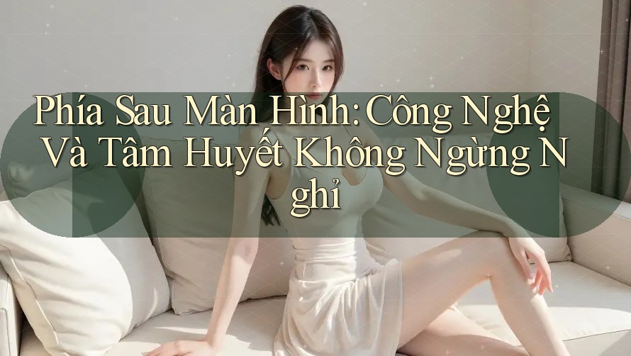 Phía Sau Màn Hình: Công Nghệ Và Tâm Huyết Không Ngừng Nghỉ Phía Sau Màn Hình: Công Nghệ Và Tâm Huyết Không Ngừng Nghỉ