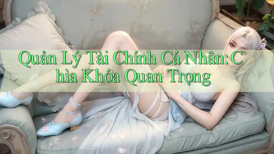 Quản Lý Tài Chính Cá Nhân: Chìa Khóa Quan Trọng Quản Lý Tài Chính Cá Nhân: Chìa Khóa Quan Trọng