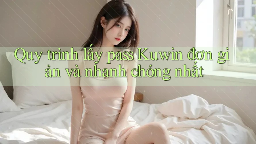 Quy trình lấy pass Kuwin đơn giản và nhanh chóng nhất Quy trình lấy pass Kuwin đơn giản và nhanh chóng nhất