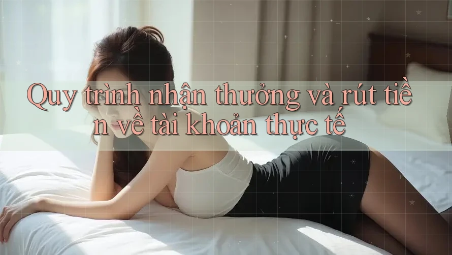 Quy trình nhận thưởng và rút tiền về tài khoản thực tế Quy trình nhận thưởng và rút tiền về tài khoản thực tế