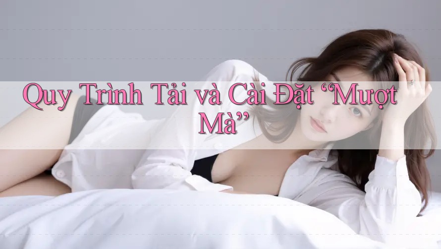 Quy Trình Tải và Cài Đặt “Mượt Mà”